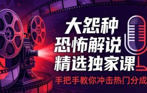 （17920期）大怨种恐怖解说精选独家课：电影下载+文案配音+片头封面，手把手教你冲击热门分成