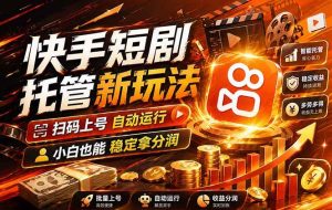 （17922期）快手短剧蓝海赛道，全托管自动发布，多号操作轻松放大收益