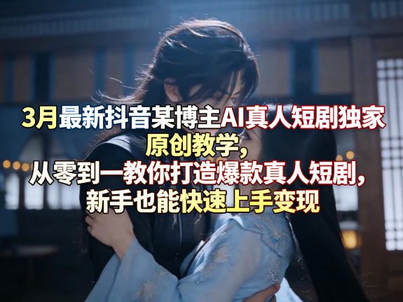 3月最新抖音某博主AI真人短剧独家原创教学，从零到一教你打造爆款真人短剧，新手也能快速上手变现