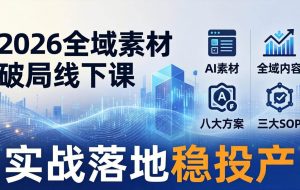 （17942期）2026全域素材破局线下课：AI素材+全域内容+八大方案+三大SOP，实战落地稳投产