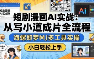 （17945期）短剧漫画AI实战：从写小说到成片全流程，海螺即梦MJ多工具实操，小白轻松上手