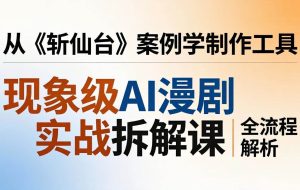 （17946期）现象级AI漫剧实战拆解课：从《斩仙台》案例学制作工具，漫剧版仿真人版全流程解析