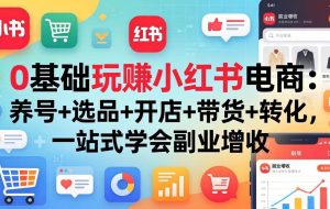（17949期）0基础玩赚小红书电商：养号+选品+开店+带货+转化，一站式学会副业增收