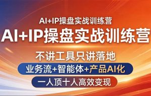 （17950期）AI+IP操盘实战训练营：不讲工具只讲落地，业务流+智能体+产品AI化，一人顶十人高效变现