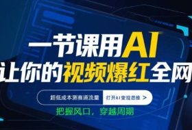 一节课用AI让你的视频爆红全网，超低成本测赛道流量，打开AI变现思维，把握风口，穿越周期