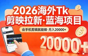 （17929期）26年最新海外Tk剪映拉新，蓝海项目，会手机剪辑就可以做，月入20000＋