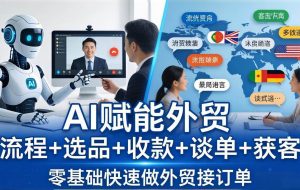 （17930期）外贸+AI实战课：流程+选品+收款+谈单+获客，零基础快速做外贸接订单