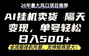 （17933期）26年最新AI挂机卖货，隔天出收益，单账号轻松日入500+