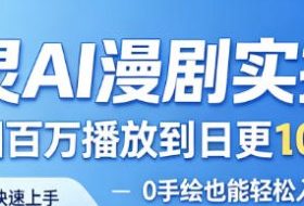 御灵AI漫剧实操课，从单图百万播放到日更10条爆款，0手绘也能轻松入局漫剧赛道