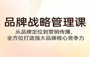 品牌战略管理课：从品牌定位到营销传播，全方位打造强大品牌核心竞争力