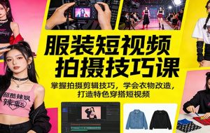 服装短视频拍摄技巧课：掌握拍摄剪辑技巧，学会衣物改造，打造特色穿搭短视频