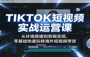 TIKTOK短视频实战运营课:从环境搭建到剪辑变现,零基础快速玩转海外短视频带货