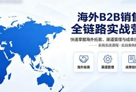 海外B2B销售全链路实战营,快速掌握海外拓客、渠道管理与成单技巧