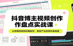 抖音博主视频创作盘点实战课：从剪辑流程到封面制作，高效产出优质抖音视频
