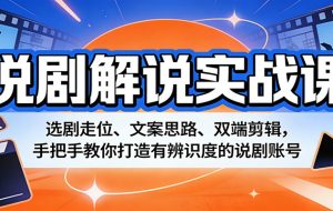 说剧解说实战课：选剧走位、文案思路、双端剪辑，手把手教你打造有辨识度的说剧账号