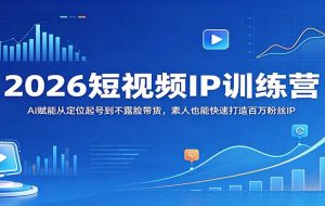 2026短视频IP训练营：AI赋能从定位起号到不露脸带货，素人也能快速打造百万粉丝IP