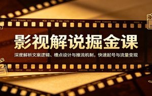 影视解说掘金课：深度解析文案逻辑、槽点设计与推流机制，快速起号与流量变现