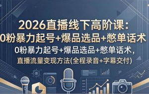 （17977期）2026直播线下高阶课：0粉暴力起号+爆品选品+憋单话术，直播流量变现方法(全程录音+字幕交付)