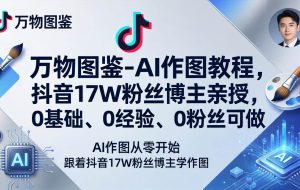（17980期）万物图鉴-AI作图教程，抖音17W粉丝博主亲授，0基础、0经验、0粉丝可做
