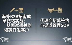 （17985期）海外B2B拓客成单技巧实战：从面试通关到领英开发客户，代理商招募签约与渠道管理SOP