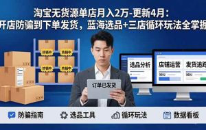 （17988期）淘宝无货源单店月入2万-更新4月：开店防骗到下单发货，蓝海选品+三店循环玩法全掌握