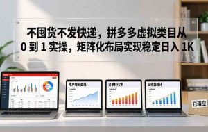 （17989期）不囤货不发快递，拼多多虚拟类目从 0 到 1 实操，矩阵化布局实现稳定日入 1K