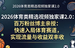 （17991期）2026体育类精选视频独家课2.0：百万粉丝博主亲授：快速入局体育赛道，实现流量与收益双丰收