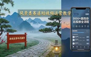 （17992期）风景类赛道短视频运营教学：诗词文学中式美学，新号养号对标账号定位，DOU+高性价比投放全流程