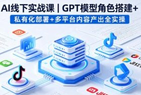 AI线下实战课,GPT模型角色搭建+私有化部署+多平台内容产出全实操