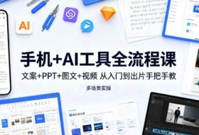 手机+AI工具全流程课，文案+PPT+图文+视频，从入门到出片手把手教，多场景实操（更新）
