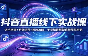 抖音直播线下实战课:话术框架+罗盘运营+投流攻略,干货精讲解锁直播爆单密码