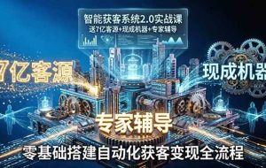 （18013期）智能获客系统2.0实战课：送7亿客源+现成机器+专家辅导，零基础搭建自动化获客变现全流程