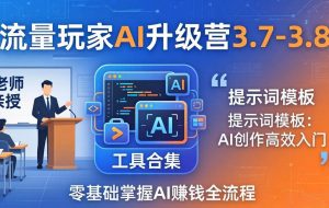 (18022期)流量玩家AI升级营3.7-3.8全套资料:多老师亲授+工具合集+提示词模板,零基础掌握AI赚钱全流程