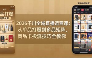 (18028期)2026千川全域直播运营课:从单品打爆到多品矩阵,商品卡投流技巧全教你