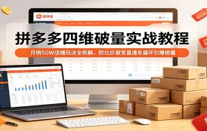 拼多多四维破量实战教程：月销50W店铺玩法全拆解，防比价裂变直通车循环引爆销量