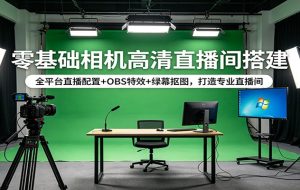 零基础相机高清直播间搭建：全平台直播配置+OBS特效+绿幕抠图，打造专业直播间