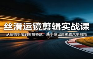 丝滑运镜剪辑实战课：从运镜手法到剪辑特效，新手做出高级感汽车视频