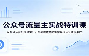 公众号流量主实战特训课：从基础运营到流量提升，全流程教学轻松实现公众号变现增收