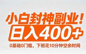 （18061期）小白封神副业！0基础0门槛，下班花10分钟空余时间，日入400+,简单粗暴！