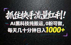 （18066期）抓住快手流量红利！AI黑科技纯搬运，0粉可做，每天几十分钟日入1000+