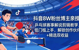（18069期）抖音8W粉丝博主亲授：乒乓球赛事解说剪辑教学，低门槛上手，解锁创作伙伴+精选双收益