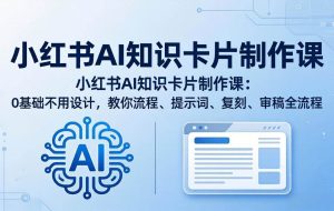 （18070期）小红书AI知识卡片制作课：0基础不用设计，教你流程、提示词、复刻、审稿全流程