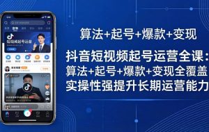 （18071期）抖音短视频起号运营全课：算法+起号+爆款+变现全覆盖，实操性强提升长期运营能力