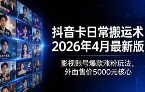 （18075期）抖音卡日常搬运术2026年4月最新版：影视账号爆款涨粉玩法，外面售价5000元核心