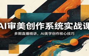 AI审美创作系统实战课，多期直播精讲，AI美学创作核心技巧