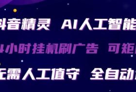 抖音精灵AI人工智能托管，24小时全自动刷广告，无需人工值守，可矩阵操作【揭秘】