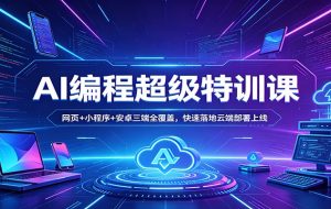 AI编程超级特训课：网页+小程序+安卓三端全覆盖，快速落地云端部署上线