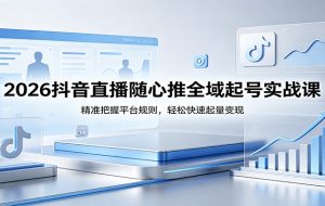 2026抖音直播随心推全域起号实战课，精准把握平台规则，轻松快速起量变现