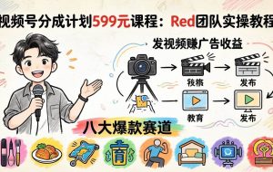 （18088期）视频号分成计划599元课程：Red团队实操教程，发视频赚广告收益，八大爆款赛道全掌握