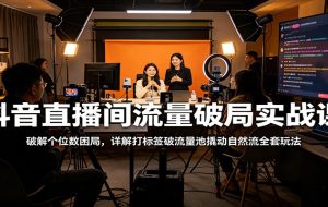 抖音直播间流量破局实战课：破解个位数困局，详解打标签破流量池撬动自然流全套玩法